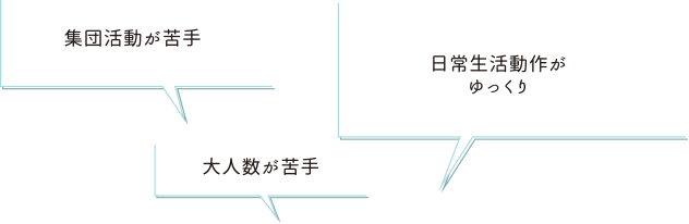 「集団行動が苦手」「大人数が苦手」「日常生活動作がゆっくり」