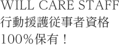 WILL CARE STAFF 行動援護従事者資格 100％保有！